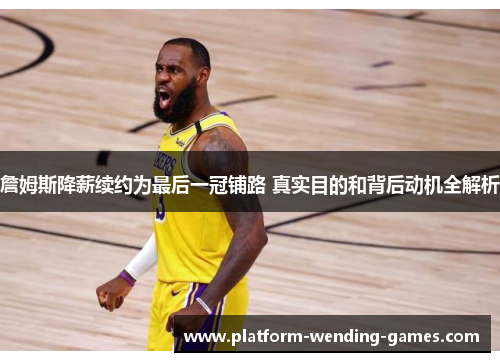 詹姆斯降薪续约为最后一冠铺路 真实目的和背后动机全解析 詹姆斯降薪续约为最后一冠铺路 真实目的和背后动机全解析