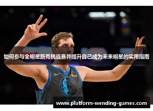 如何参与全明星新秀挑战赛并提升自己成为未来明星的实用指南 如何参与全明星新秀挑战赛并提升自己成为未来明星的实用指南