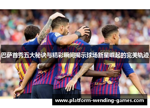 巴萨首秀五大秘诀与精彩瞬间揭示球场新星崛起的完美轨迹 巴萨首秀五大秘诀与精彩瞬间揭示球场新星崛起的完美轨迹