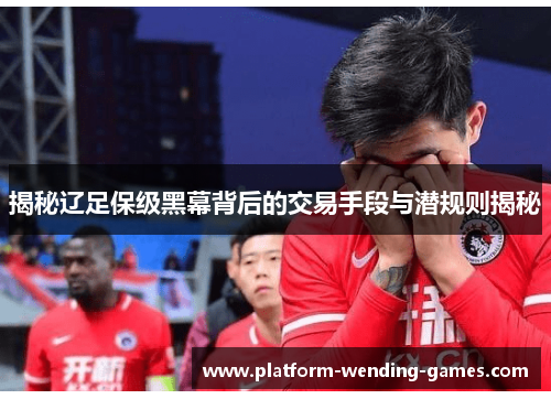 揭秘辽足保级黑幕背后的交易手段与潜规则揭秘 揭秘辽足保级黑幕背后的交易手段与潜规则揭秘