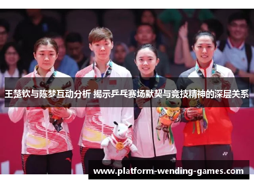 王楚钦与陈梦互动分析 揭示乒乓赛场默契与竞技精神的深层关系 王楚钦与陈梦互动分析 揭示乒乓赛场默契与竞技精神的深层关系