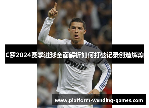 C罗2024赛季进球全面解析如何打破记录创造辉煌 C罗2024赛季进球全面解析如何打破记录创造辉煌