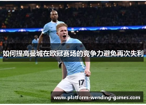如何提高曼城在欧冠赛场的竞争力避免再次失利 如何提高曼城在欧冠赛场的竞争力避免再次失利