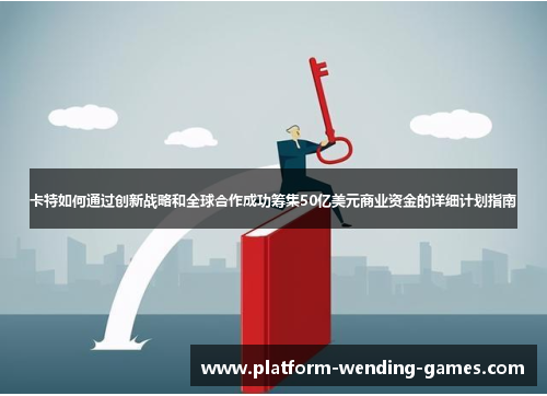 卡特如何通过创新战略和全球合作成功筹集50亿美元商业资金的详细计划指南 卡特如何通过创新战略和全球合作成功筹集50亿美元商业资金的详细计划指南