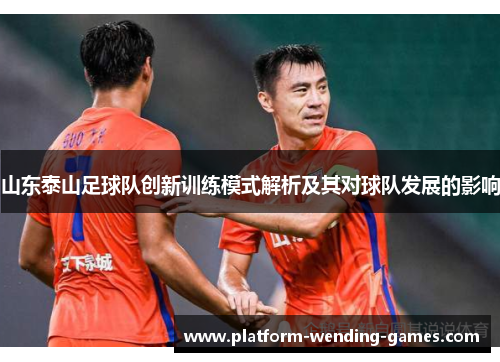 山东泰山足球队创新训练模式解析及其对球队发展的影响 山东泰山足球队创新训练模式解析及其对球队发展的影响