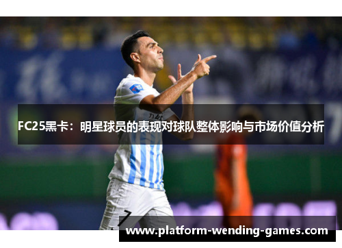 FC25黑卡:明星球员的表现对球队整体影响与市场价值分析 FC25黑卡:明星球员的表现对球队整体影响与市场价值分析