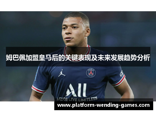 姆巴佩加盟皇马后的关键表现及未来发展趋势分析 姆巴佩加盟皇马后的关键表现及未来发展趋势分析