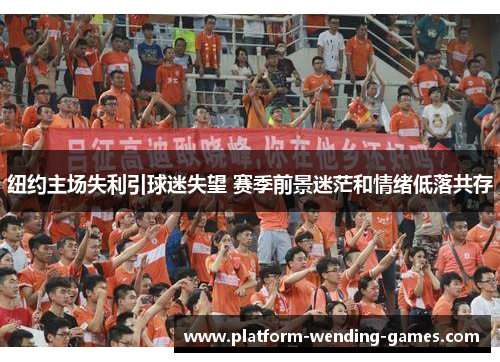 纽约主场失利引球迷失望 赛季前景迷茫和情绪低落共存 纽约主场失利引球迷失望 赛季前景迷茫和情绪低落共存