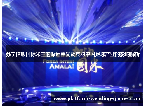苏宁控股国际米兰的深远意义及其对中国足球产业的影响解析 苏宁控股国际米兰的深远意义及其对中国足球产业的影响解析