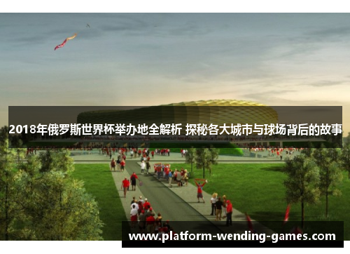 2018年俄罗斯世界杯举办地全解析 探秘各大城市与球场背后的故事 2018年俄罗斯世界杯举办地全解析 探秘各大城市与球场背后的故事