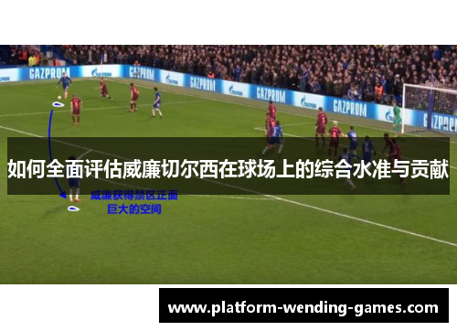 如何全面评估威廉切尔西在球场上的综合水准与贡献 如何全面评估威廉切尔西在球场上的综合水准与贡献
