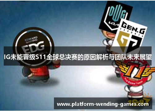 IG未能晋级S11全球总决赛的原因解析与团队未来展望 IG未能晋级S11全球总决赛的原因解析与团队未来展望