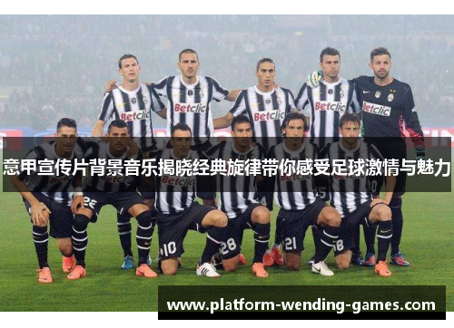 意甲宣传片背景音乐揭晓经典旋律带你感受足球激情与魅力 意甲宣传片背景音乐揭晓经典旋律带你感受足球激情与魅力