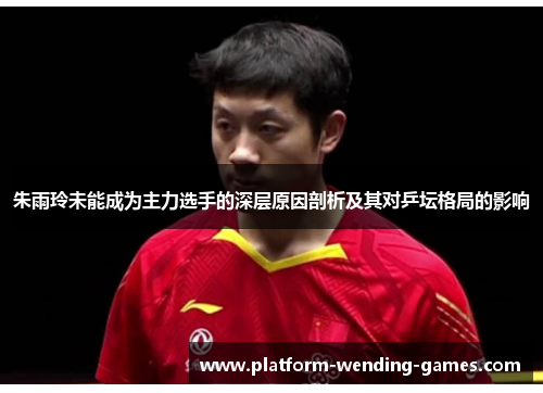 朱雨玲未能成为主力选手的深层原因剖析及其对乒坛格局的影响 朱雨玲未能成为主力选手的深层原因剖析及其对乒坛格局的影响