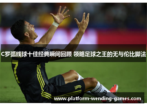 C罗弧线球十佳经典瞬间回顾 领略足球之王的无与伦比脚法 C罗弧线球十佳经典瞬间回顾 领略足球之王的无与伦比脚法