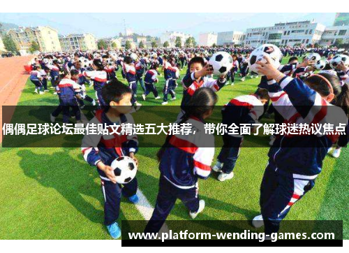偶偶足球论坛最佳贴文精选五大推荐，带你全面了解球迷热议焦点