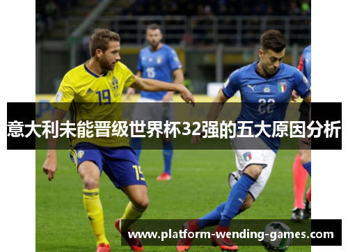 意大利未能晋级世界杯32强的五大原因分析 意大利未能晋级世界杯32强的五大原因分析