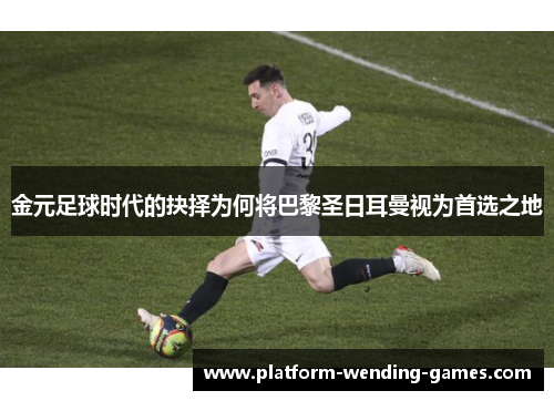 金元足球时代的抉择为何将巴黎圣日耳曼视为首选之地 金元足球时代的抉择为何将巴黎圣日耳曼视为首选之地