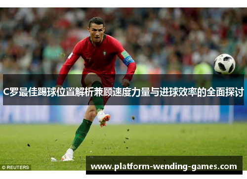 C罗最佳踢球位置解析兼顾速度力量与进球效率的全面探讨