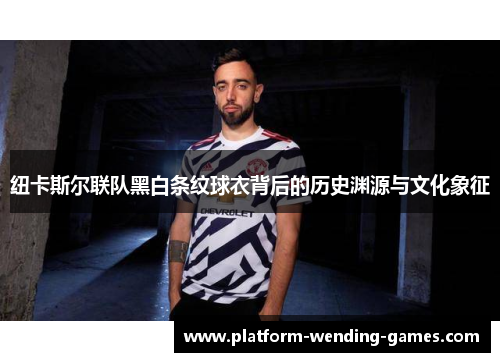 纽卡斯尔联队黑白条纹球衣背后的历史渊源与文化象征 纽卡斯尔联队黑白条纹球衣背后的历史渊源与文化象征