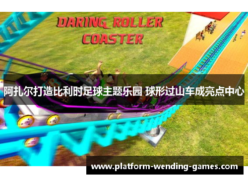 阿扎尔打造比利时足球主题乐园 球形过山车成亮点中心