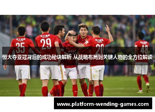 恒大夺亚冠背后的成功秘诀解析 从战略布局到关键人物的全方位解读