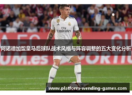 阿诺德加盟皇马后球队战术风格与阵容调整的五大变化分析
