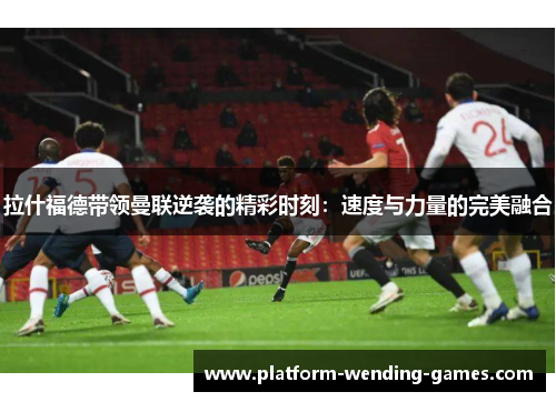 拉什福德带领曼联逆袭的精彩时刻：速度与力量的完美融合