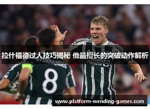 拉什福德过人技巧揭秘 他最擅长的突破动作解析