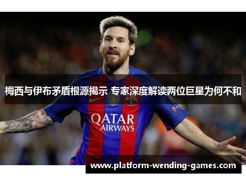 梅西与伊布矛盾根源揭示 专家深度解读两位巨星为何不和 梅西与伊布矛盾根源揭示 专家深度解读两位巨星为何不和