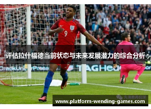 评估拉什福德当前状态与未来发展潜力的综合分析 评估拉什福德当前状态与未来发展潜力的综合分析