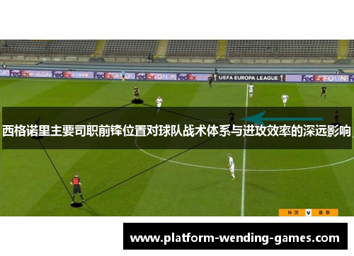西格诺里主要司职前锋位置对球队战术体系与进攻效率的深远影响