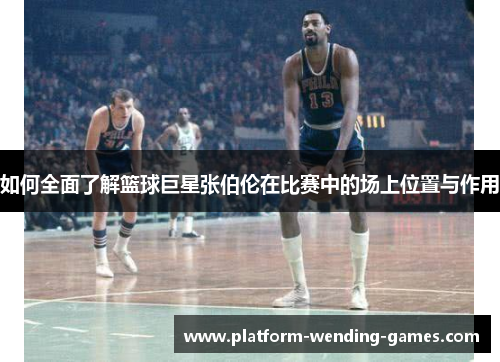如何全面了解篮球巨星张伯伦在比赛中的场上位置与作用