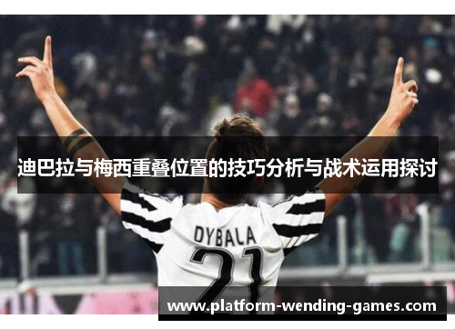 迪巴拉与梅西重叠位置的技巧分析与战术运用探讨