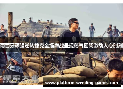 葡萄牙顽强逆转捷克全场鏖战呈现荡气回肠激动人心时刻