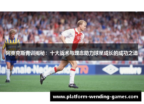 阿贾克斯青训揭秘：十大战术与理念助力球星成长的成功之道