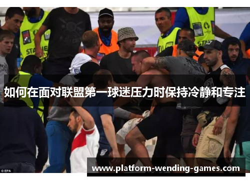 如何在面对联盟第一球迷压力时保持冷静和专注 如何在面对联盟第一球迷压力时保持冷静和专注