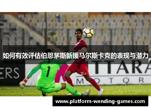 如何有效评估伯恩茅斯新援马尔斯卡克的表现与潜力 如何有效评估伯恩茅斯新援马尔斯卡克的表现与潜力