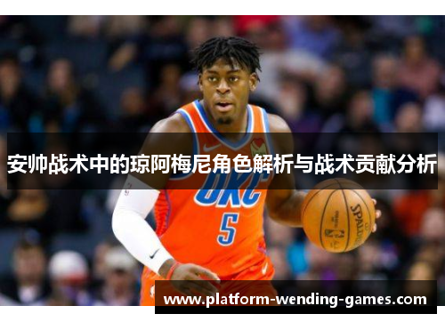 安帅战术中的琼阿梅尼角色解析与战术贡献分析 安帅战术中的琼阿梅尼角色解析与战术贡献分析