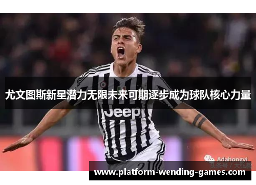 尤文图斯新星潜力无限未来可期逐步成为球队核心力量