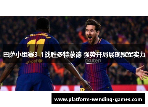 巴萨小组赛3-1战胜多特蒙德 强势开局展现冠军实力
