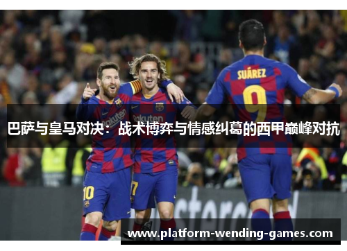 巴萨与皇马对决：战术博弈与情感纠葛的西甲巅峰对抗