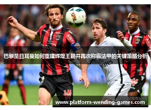 巴黎圣日耳曼如何重建辉煌王朝并再次称霸法甲的关键策略分析 巴黎圣日耳曼如何重建辉煌王朝并再次称霸法甲的关键策略分析