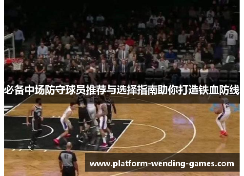 必备中场防守球员推荐与选择指南助你打造铁血防线 必备中场防守球员推荐与选择指南助你打造铁血防线