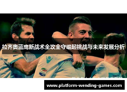 拉齐奥蓝鹰新战术全攻全守崛起挑战与未来发展分析 拉齐奥蓝鹰新战术全攻全守崛起挑战与未来发展分析