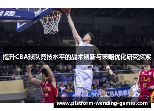 提升CBA球队竞技水平的战术创新与策略优化研究探索 提升CBA球队竞技水平的战术创新与策略优化研究探索