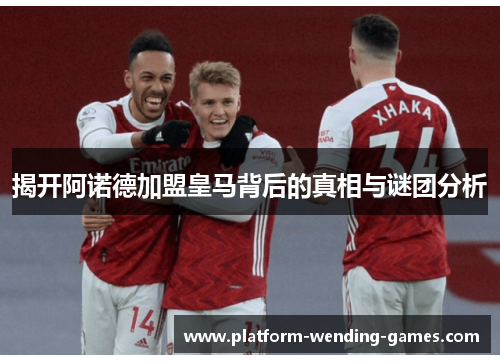 揭开阿诺德加盟皇马背后的真相与谜团分析 揭开阿诺德加盟皇马背后的真相与谜团分析