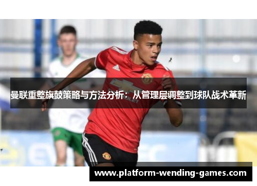 曼联重整旗鼓策略与方法分析：从管理层调整到球队战术革新