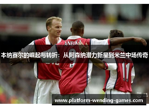 本纳赛尔的崛起与转折:从阿森纳潜力新星到米兰中场传奇 本纳赛尔的崛起与转折:从阿森纳潜力新星到米兰中场传奇