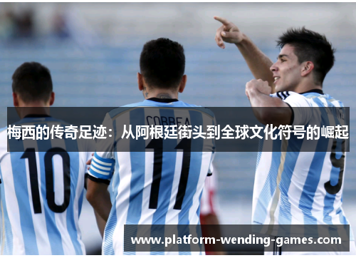 梅西的传奇足迹:从阿根廷街头到全球文化符号的崛起 梅西的传奇足迹:从阿根廷街头到全球文化符号的崛起